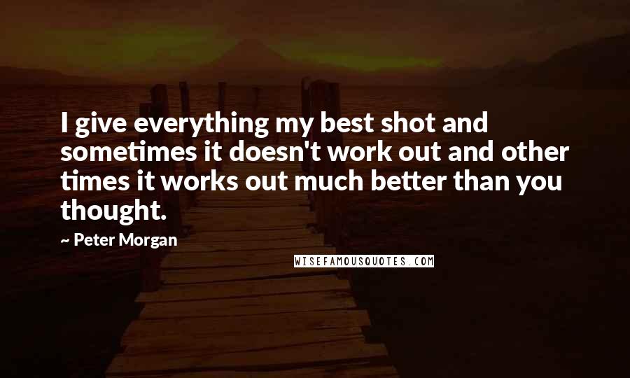 Peter Morgan Quotes: I give everything my best shot and sometimes it doesn't work out and other times it works out much better than you thought.
