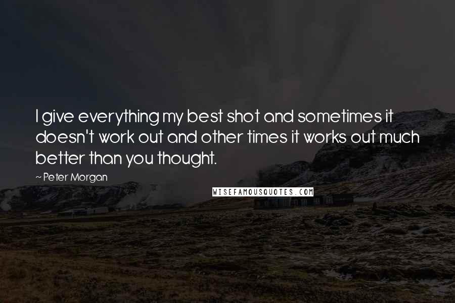 Peter Morgan Quotes: I give everything my best shot and sometimes it doesn't work out and other times it works out much better than you thought.