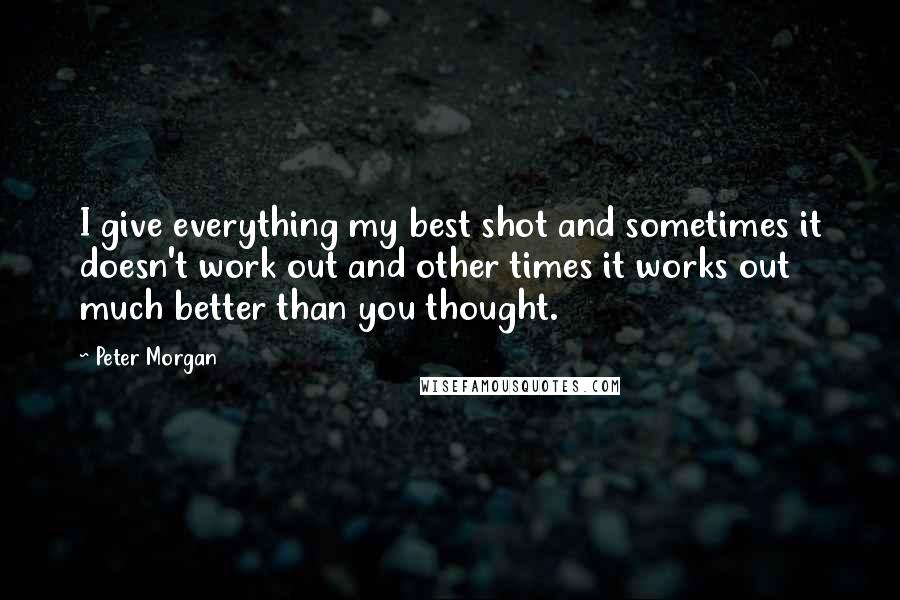 Peter Morgan Quotes: I give everything my best shot and sometimes it doesn't work out and other times it works out much better than you thought.