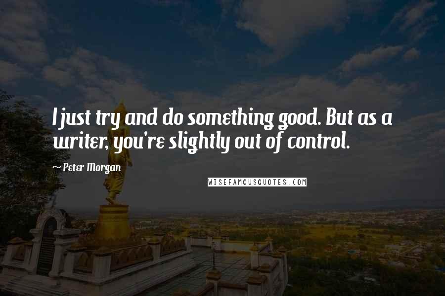 Peter Morgan Quotes: I just try and do something good. But as a writer, you're slightly out of control.