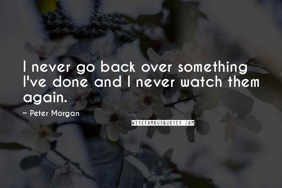 Peter Morgan Quotes: I never go back over something I've done and I never watch them again.