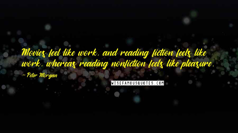 Peter Morgan Quotes: Movies feel like work, and reading fiction feels like work, whereas reading nonfiction feels like pleasure.