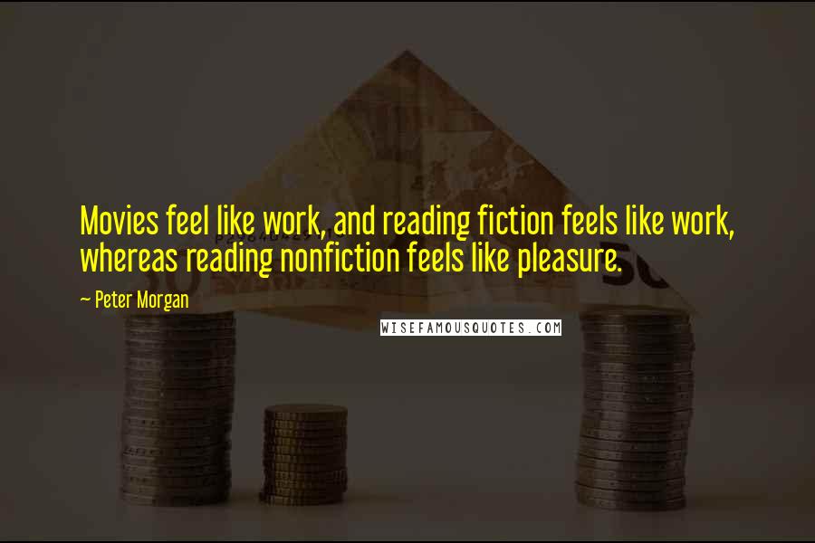Peter Morgan Quotes: Movies feel like work, and reading fiction feels like work, whereas reading nonfiction feels like pleasure.