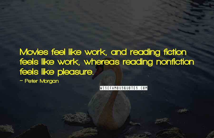 Peter Morgan Quotes: Movies feel like work, and reading fiction feels like work, whereas reading nonfiction feels like pleasure.