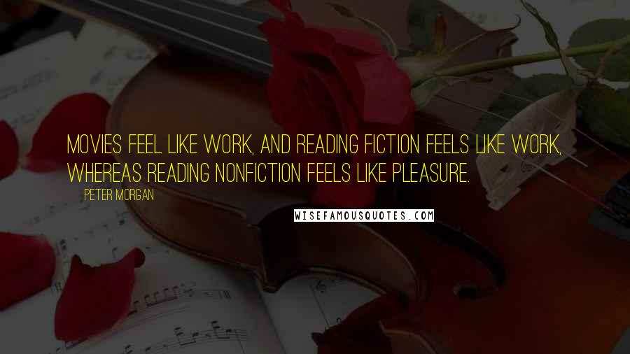 Peter Morgan Quotes: Movies feel like work, and reading fiction feels like work, whereas reading nonfiction feels like pleasure.