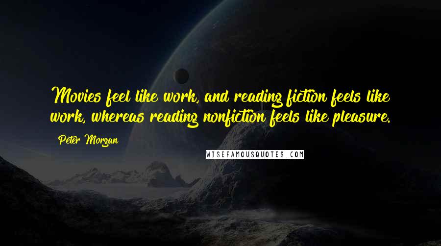 Peter Morgan Quotes: Movies feel like work, and reading fiction feels like work, whereas reading nonfiction feels like pleasure.