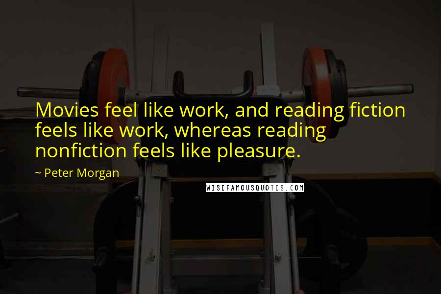 Peter Morgan Quotes: Movies feel like work, and reading fiction feels like work, whereas reading nonfiction feels like pleasure.