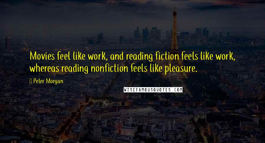 Peter Morgan Quotes: Movies feel like work, and reading fiction feels like work, whereas reading nonfiction feels like pleasure.