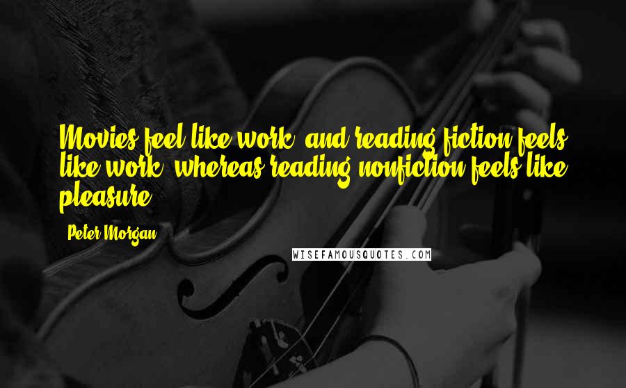 Peter Morgan Quotes: Movies feel like work, and reading fiction feels like work, whereas reading nonfiction feels like pleasure.