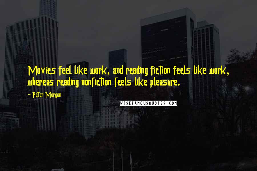 Peter Morgan Quotes: Movies feel like work, and reading fiction feels like work, whereas reading nonfiction feels like pleasure.