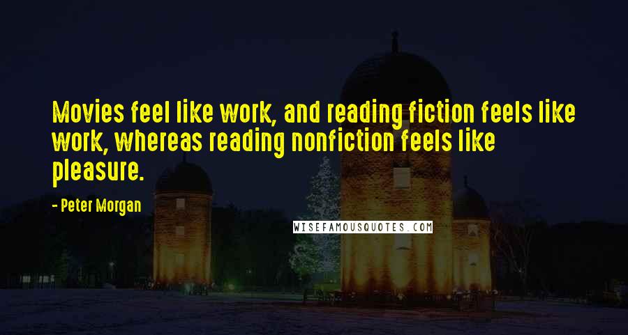 Peter Morgan Quotes: Movies feel like work, and reading fiction feels like work, whereas reading nonfiction feels like pleasure.