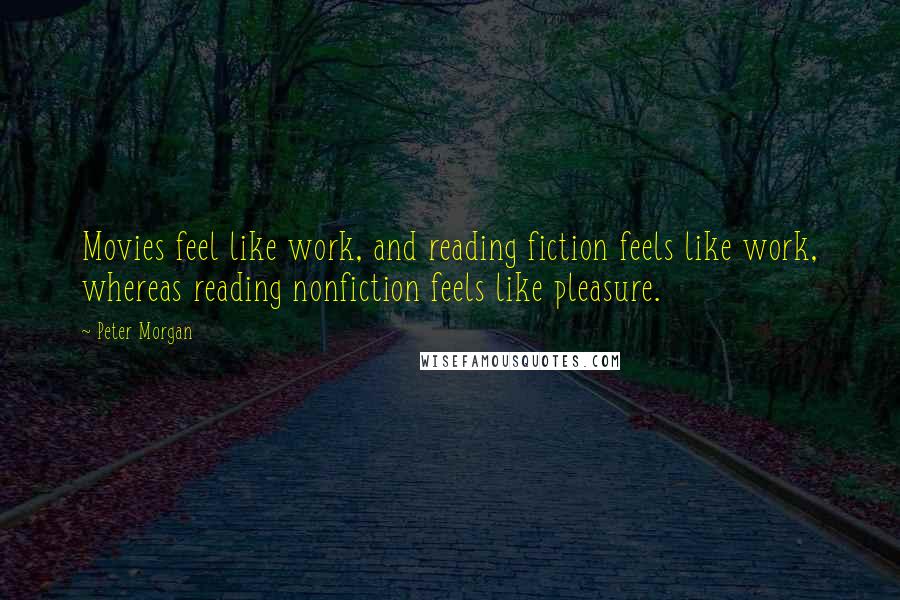 Peter Morgan Quotes: Movies feel like work, and reading fiction feels like work, whereas reading nonfiction feels like pleasure.