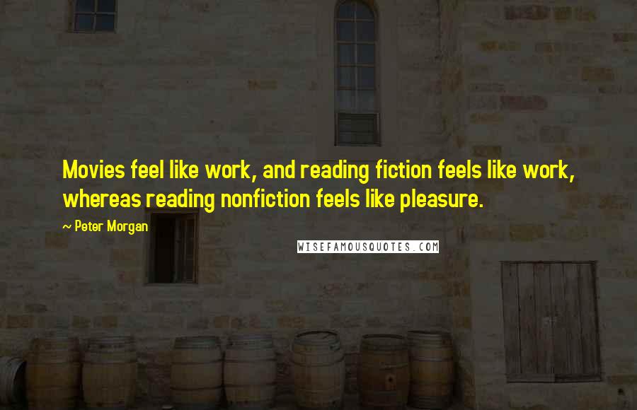 Peter Morgan Quotes: Movies feel like work, and reading fiction feels like work, whereas reading nonfiction feels like pleasure.
