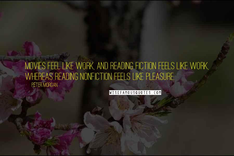 Peter Morgan Quotes: Movies feel like work, and reading fiction feels like work, whereas reading nonfiction feels like pleasure.