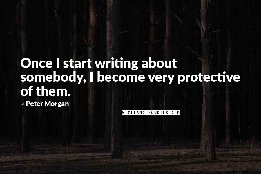 Peter Morgan Quotes: Once I start writing about somebody, I become very protective of them.