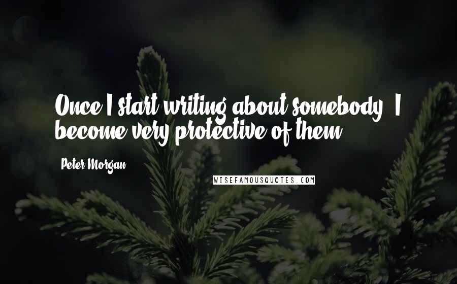 Peter Morgan Quotes: Once I start writing about somebody, I become very protective of them.