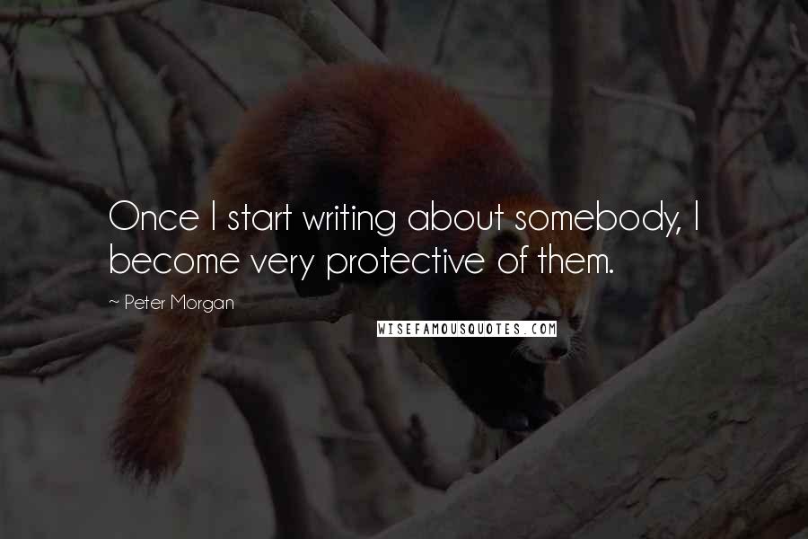 Peter Morgan Quotes: Once I start writing about somebody, I become very protective of them.