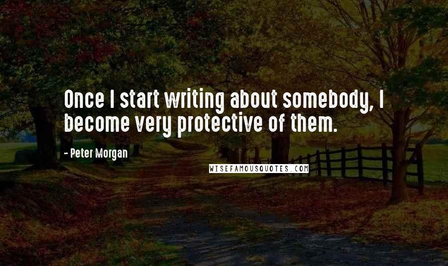 Peter Morgan Quotes: Once I start writing about somebody, I become very protective of them.