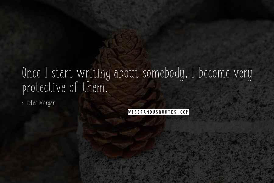 Peter Morgan Quotes: Once I start writing about somebody, I become very protective of them.