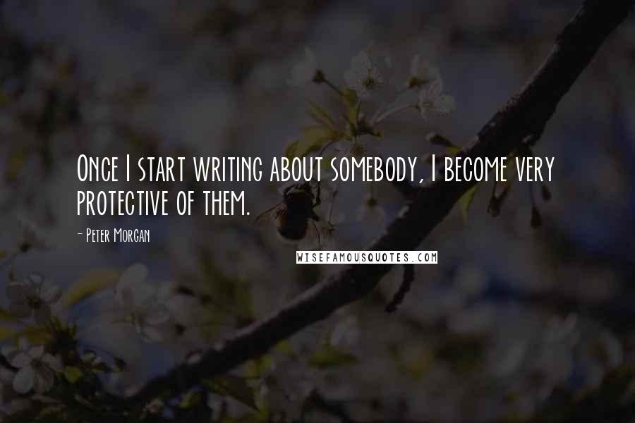 Peter Morgan Quotes: Once I start writing about somebody, I become very protective of them.