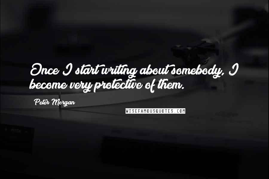 Peter Morgan Quotes: Once I start writing about somebody, I become very protective of them.