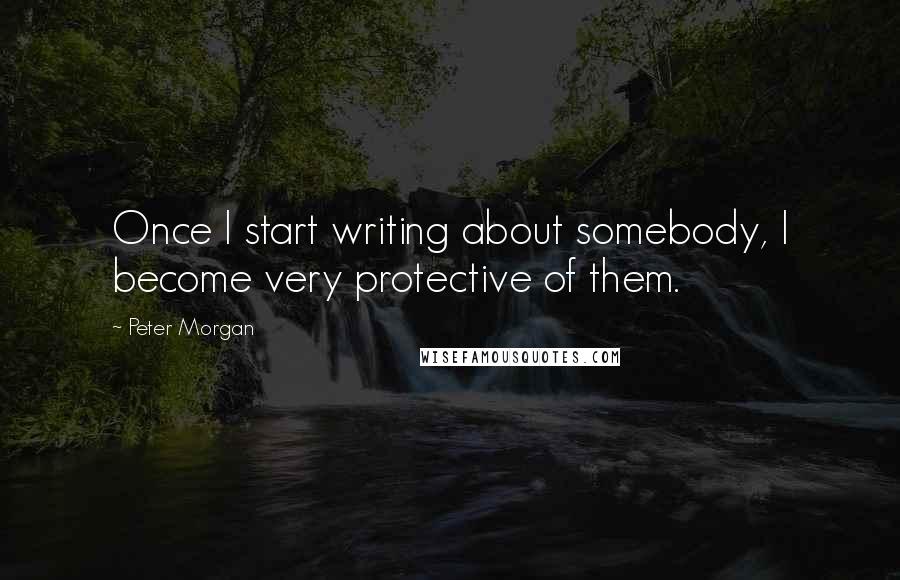 Peter Morgan Quotes: Once I start writing about somebody, I become very protective of them.