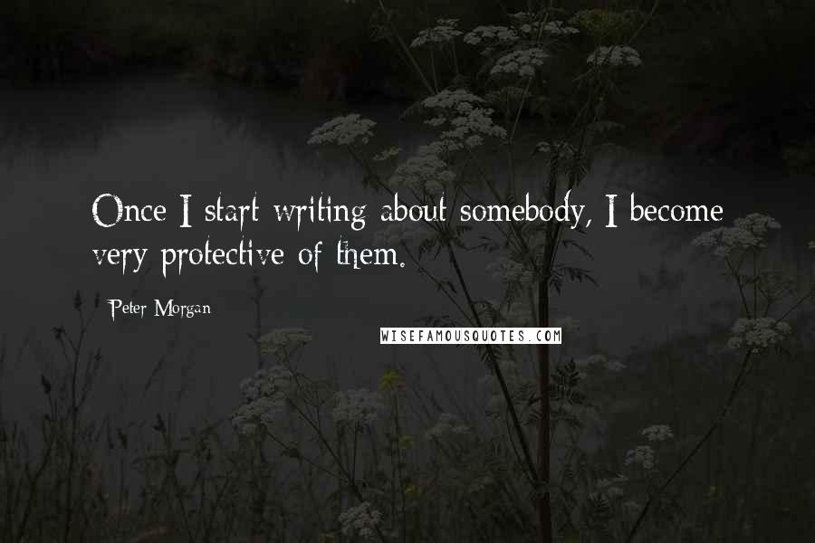 Peter Morgan Quotes: Once I start writing about somebody, I become very protective of them.