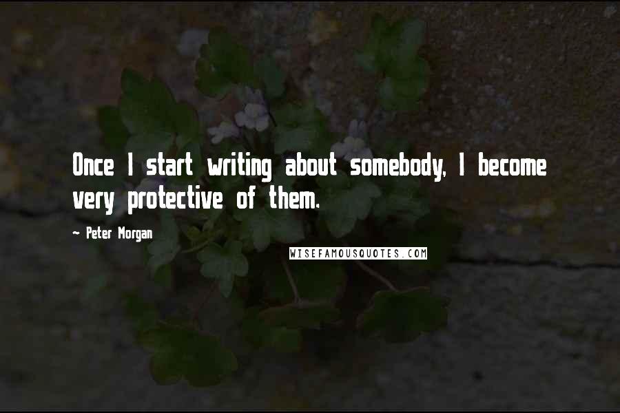 Peter Morgan Quotes: Once I start writing about somebody, I become very protective of them.