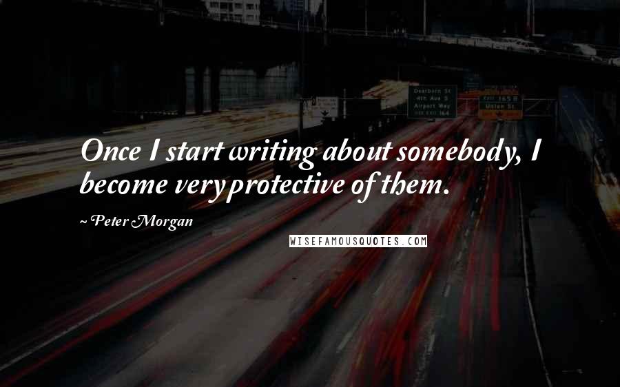 Peter Morgan Quotes: Once I start writing about somebody, I become very protective of them.