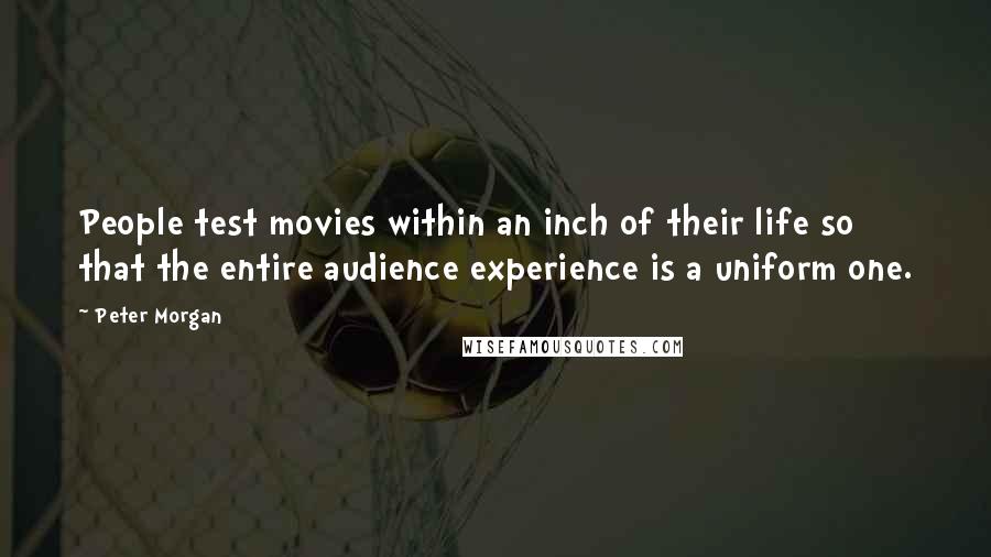 Peter Morgan Quotes: People test movies within an inch of their life so that the entire audience experience is a uniform one.