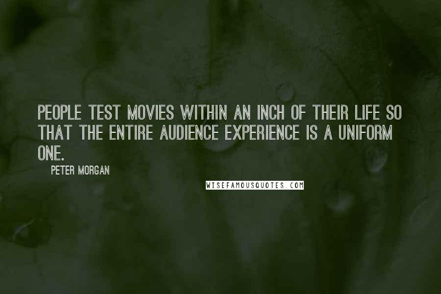 Peter Morgan Quotes: People test movies within an inch of their life so that the entire audience experience is a uniform one.