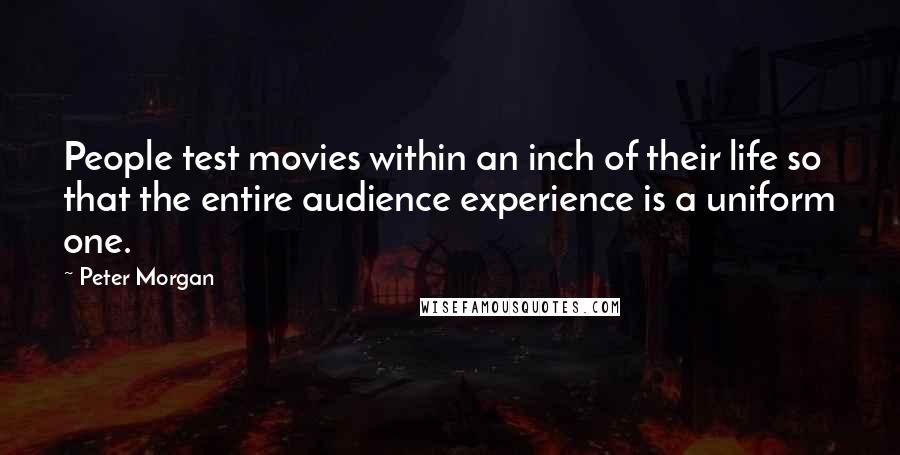 Peter Morgan Quotes: People test movies within an inch of their life so that the entire audience experience is a uniform one.