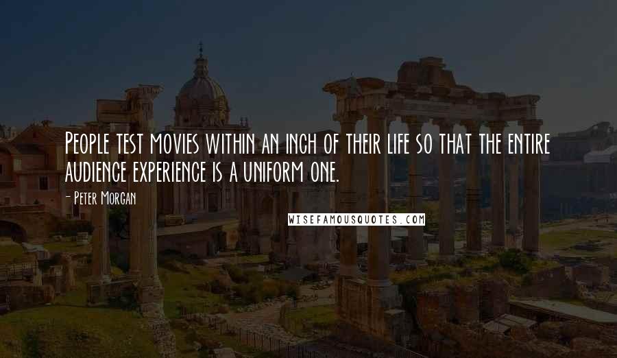 Peter Morgan Quotes: People test movies within an inch of their life so that the entire audience experience is a uniform one.