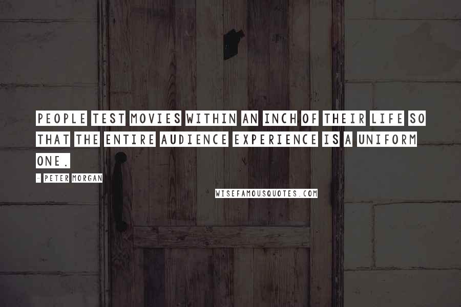 Peter Morgan Quotes: People test movies within an inch of their life so that the entire audience experience is a uniform one.