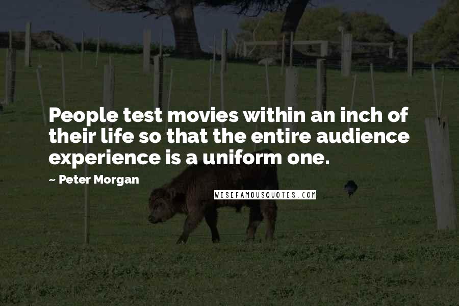 Peter Morgan Quotes: People test movies within an inch of their life so that the entire audience experience is a uniform one.