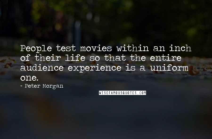 Peter Morgan Quotes: People test movies within an inch of their life so that the entire audience experience is a uniform one.