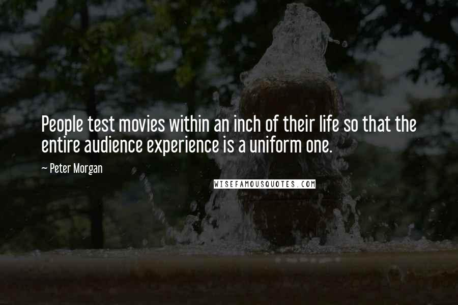 Peter Morgan Quotes: People test movies within an inch of their life so that the entire audience experience is a uniform one.