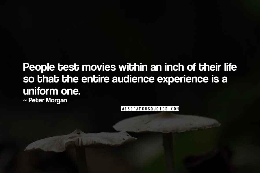 Peter Morgan Quotes: People test movies within an inch of their life so that the entire audience experience is a uniform one.