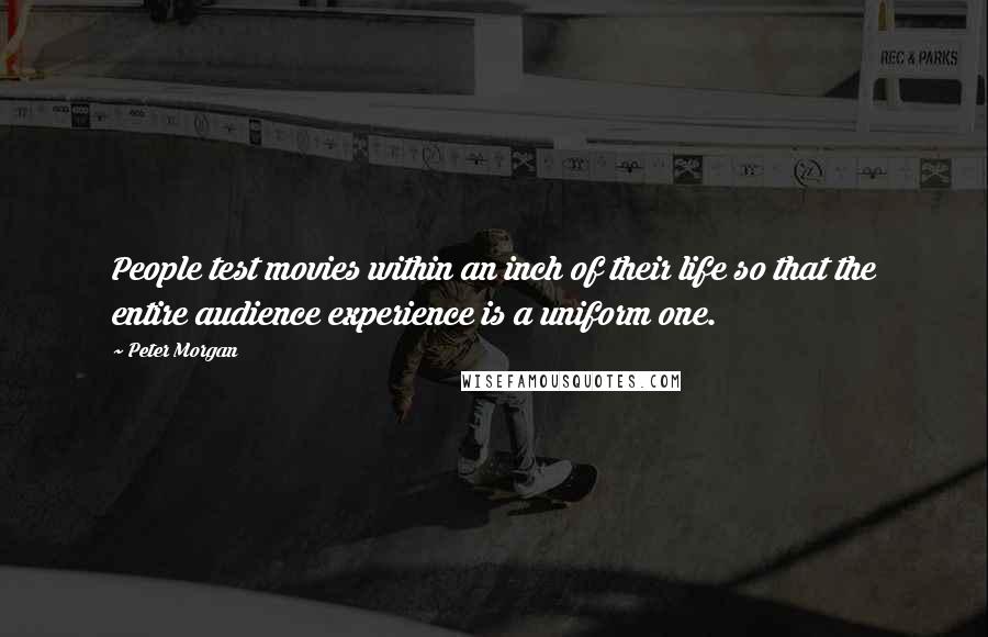 Peter Morgan Quotes: People test movies within an inch of their life so that the entire audience experience is a uniform one.