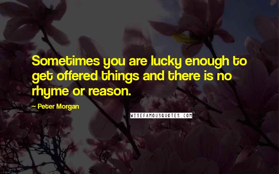 Peter Morgan Quotes: Sometimes you are lucky enough to get offered things and there is no rhyme or reason.
