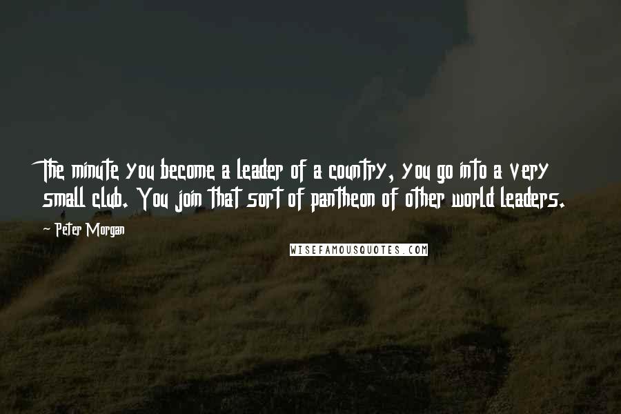 Peter Morgan Quotes: The minute you become a leader of a country, you go into a very small club. You join that sort of pantheon of other world leaders.