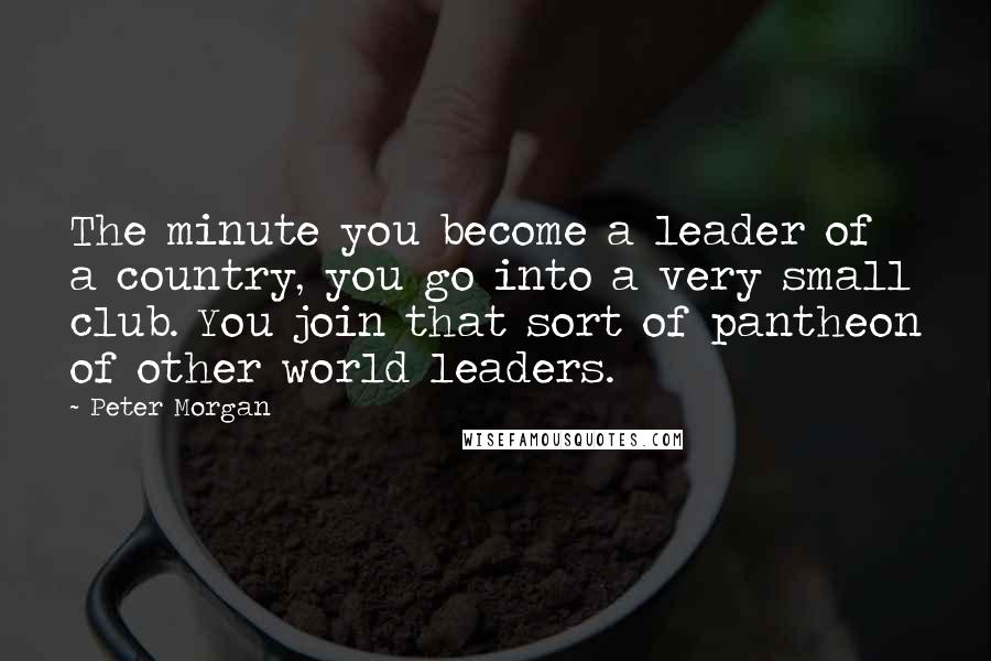 Peter Morgan Quotes: The minute you become a leader of a country, you go into a very small club. You join that sort of pantheon of other world leaders.