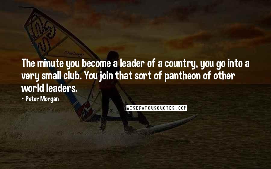 Peter Morgan Quotes: The minute you become a leader of a country, you go into a very small club. You join that sort of pantheon of other world leaders.