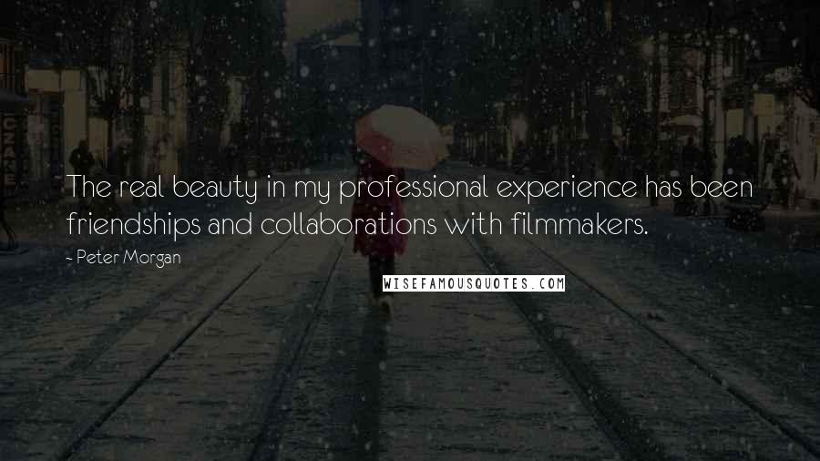Peter Morgan Quotes: The real beauty in my professional experience has been friendships and collaborations with filmmakers.