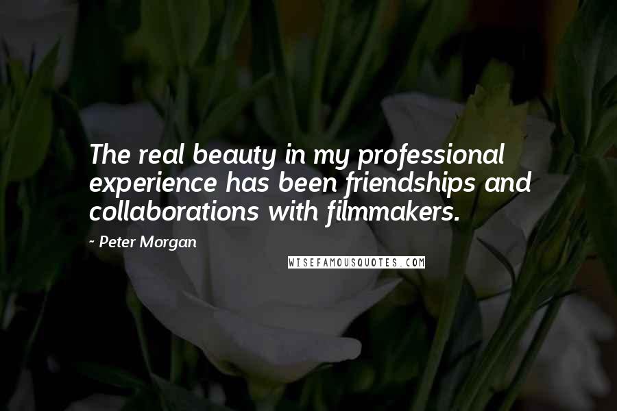 Peter Morgan Quotes: The real beauty in my professional experience has been friendships and collaborations with filmmakers.