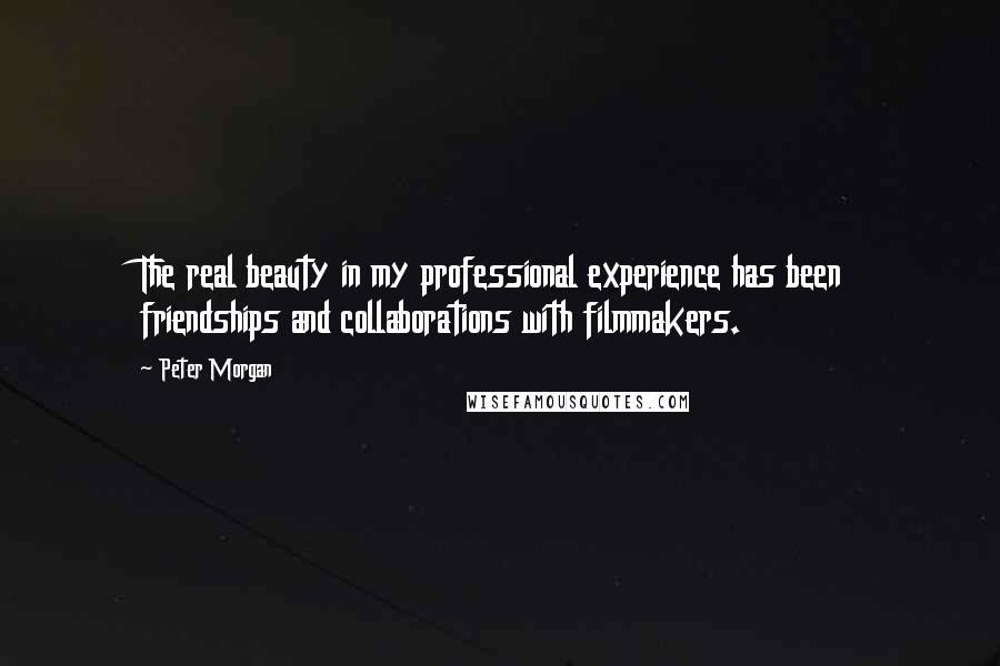 Peter Morgan Quotes: The real beauty in my professional experience has been friendships and collaborations with filmmakers.