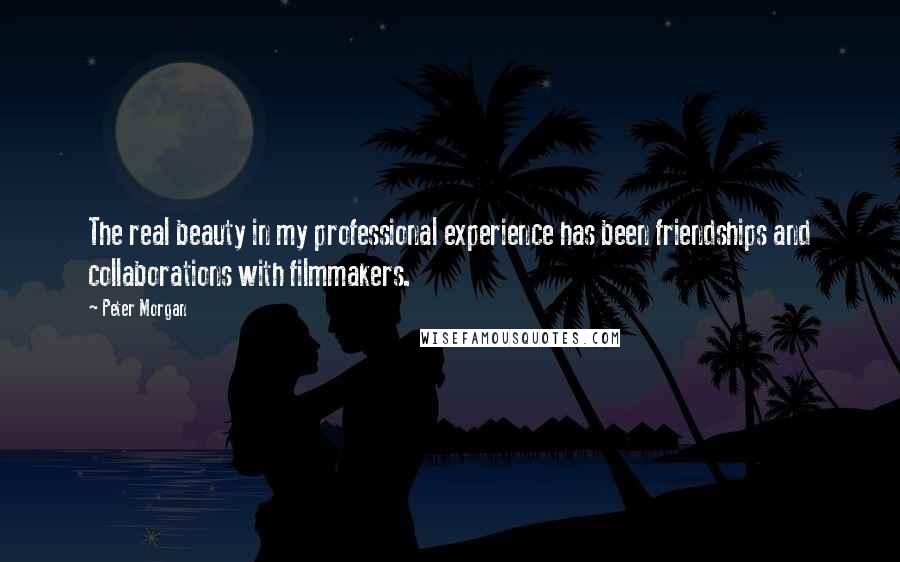 Peter Morgan Quotes: The real beauty in my professional experience has been friendships and collaborations with filmmakers.