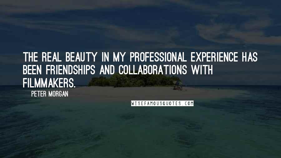 Peter Morgan Quotes: The real beauty in my professional experience has been friendships and collaborations with filmmakers.