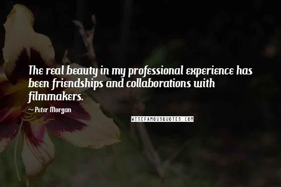 Peter Morgan Quotes: The real beauty in my professional experience has been friendships and collaborations with filmmakers.