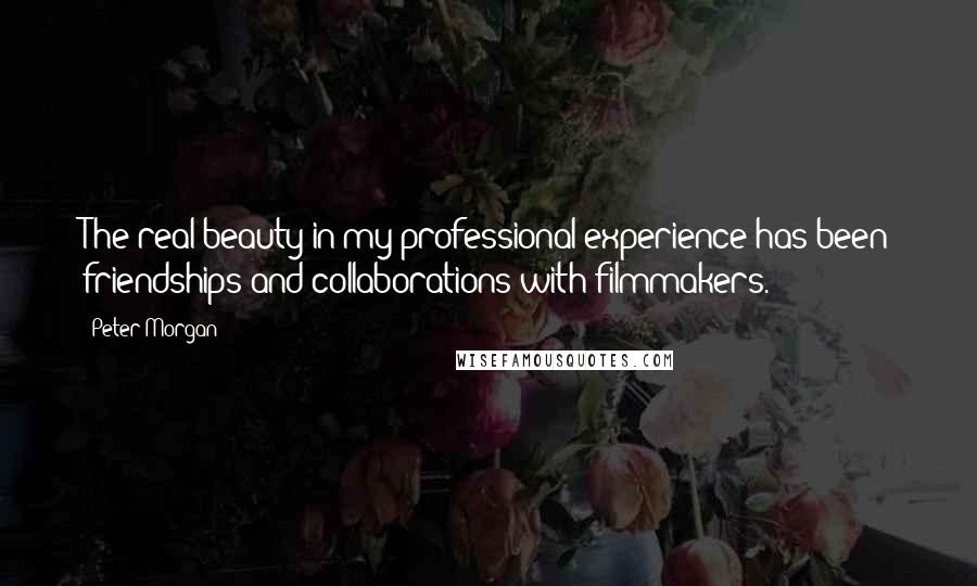 Peter Morgan Quotes: The real beauty in my professional experience has been friendships and collaborations with filmmakers.